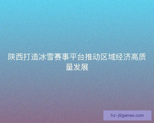 陕西打造冰雪赛事平台推动区域经济高质量发展