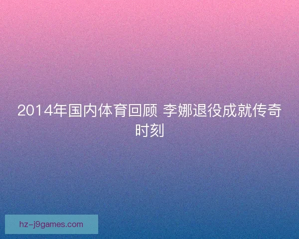 2014年国内体育回顾 李娜退役成就传奇时刻