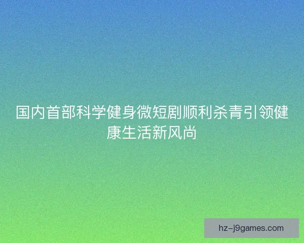 国内首部科学健身微短剧顺利杀青引领健康生活新风尚