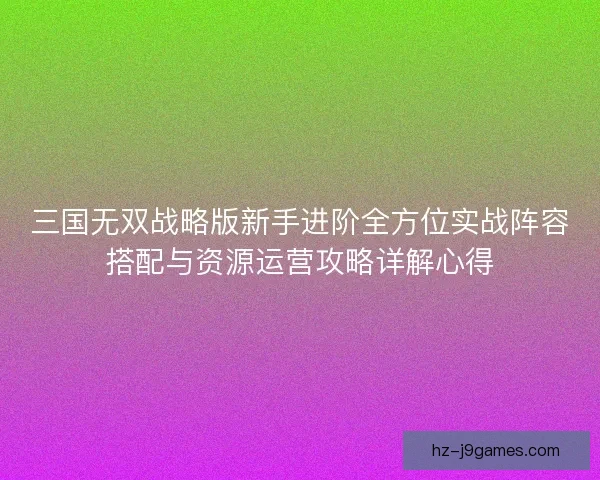 三国无双战略版新手进阶全方位实战阵容搭配与资源运营攻略详解心得